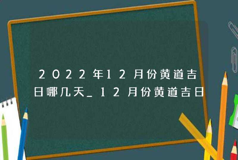 2022年12月份黄道吉日哪几天_12月份黄道吉日查询,第1张