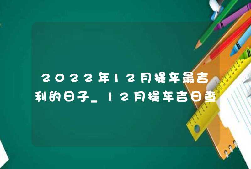 2022年12月提车最吉利的日子_12月提车吉日查询2022年,第1张