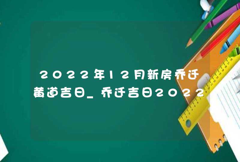 2022年12月新房乔迁黄道吉日_乔迁吉日2022年12月最佳时间,第1张