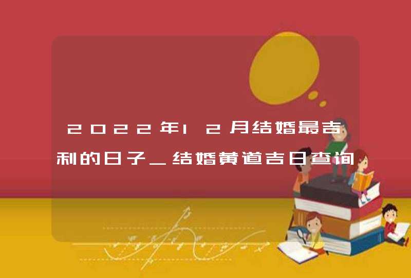 2022年12月结婚最吉利的日子_结婚黄道吉日查询2022年12月,第1张