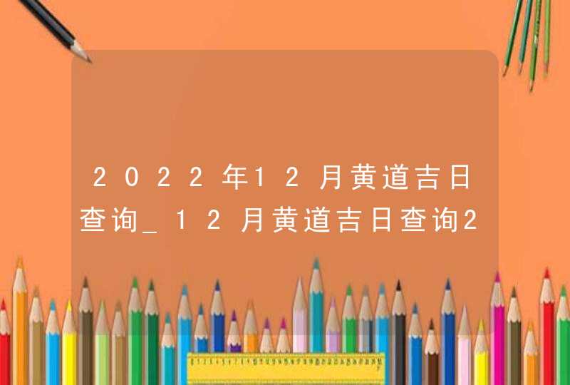 2022年12月黄道吉日查询_12月黄道吉日查询2022年,第1张