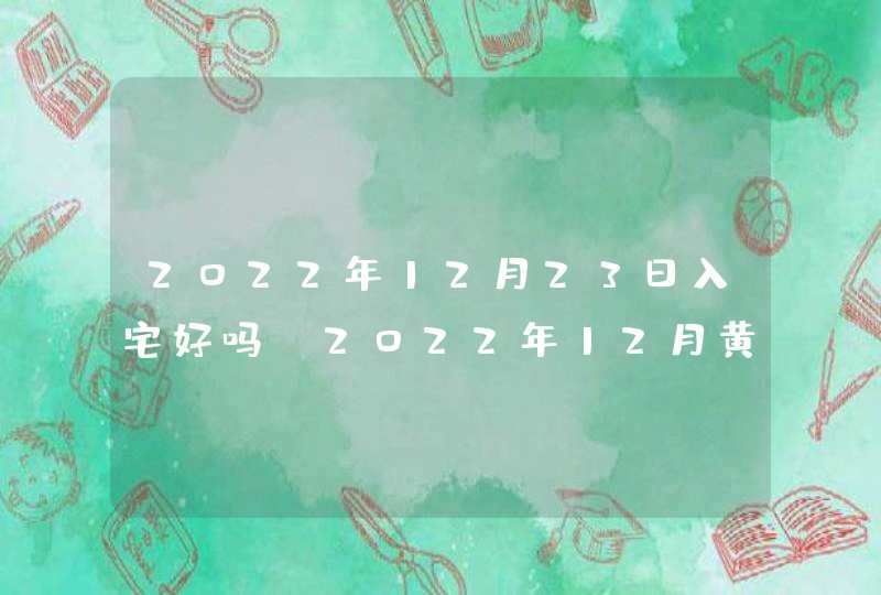 2022年12月23日入宅好吗_2022年12月黄道吉日查询,第1张