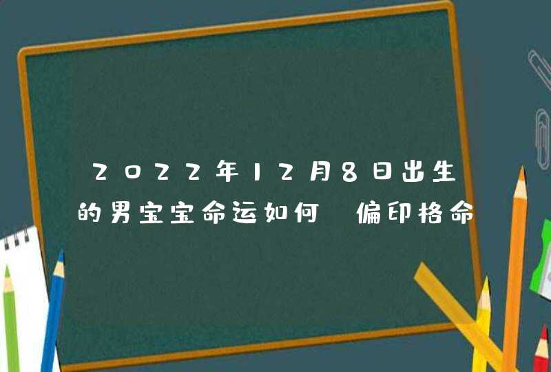 2022年12月8日出生的男宝宝命运如何 偏印格命局性格急躁_2022年12月结婚吉日,第1张