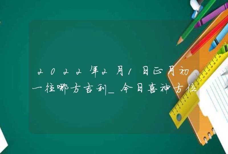 2022年2月1日正月初一往哪方吉利_今日喜神方位查询,第1张