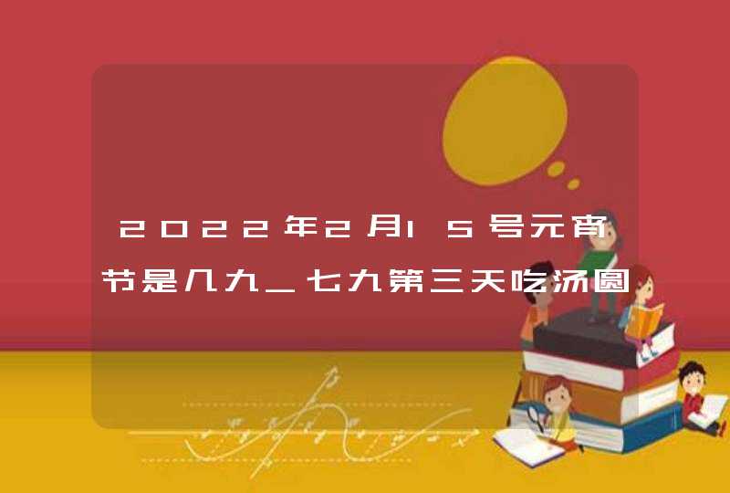 2022年2月15号元宵节是几九_七九第三天吃汤圆,第1张