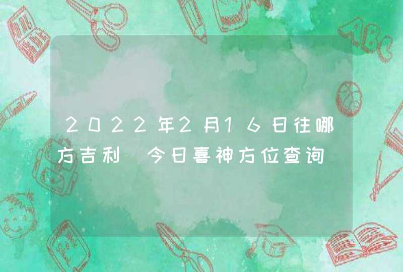 2022年2月16日往哪方吉利_今日喜神方位查询,第1张