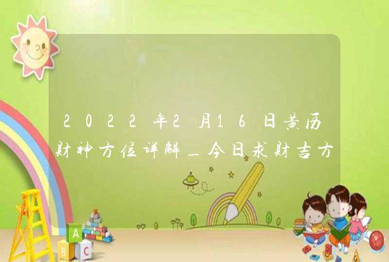 2022年2月16日黄历财神方位详解_今日求财吉方查询,第1张