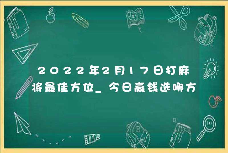 2022年2月17日打麻将最佳方位_今日赢钱选哪方,第1张