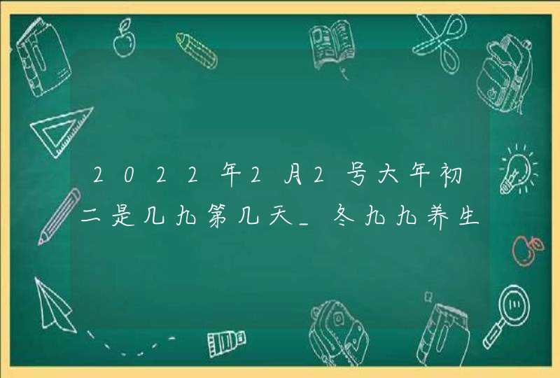 2022年2月2号大年初二是几九第几天_冬九九养生进补的讲究,第1张