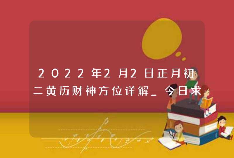 2022年2月2日正月初二黄历财神方位详解_今日求财吉方查询,第1张