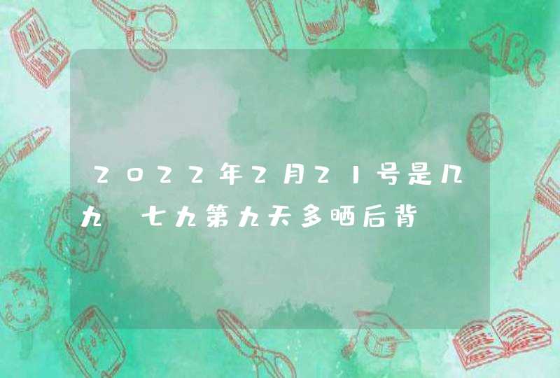 2022年2月21号是几九_七九第九天多晒后背,第1张