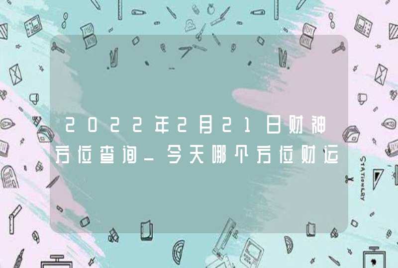 2022年2月21日财神方位查询_今天哪个方位财运好,第1张