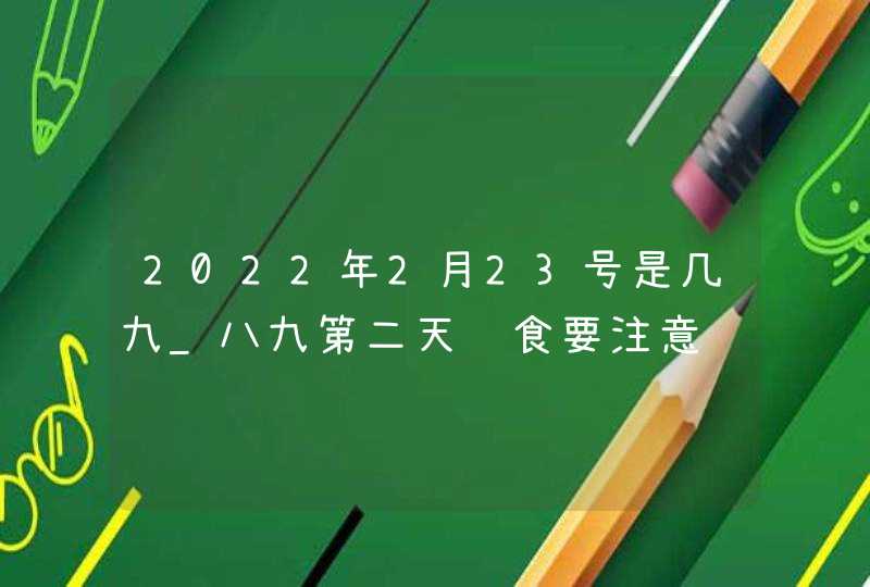 2022年2月23号是几九_八九第二天饮食要注意,第1张