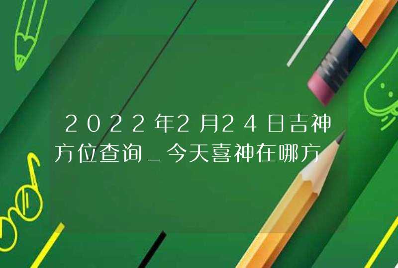 2022年2月24日吉神方位查询_今天喜神在哪方,第1张