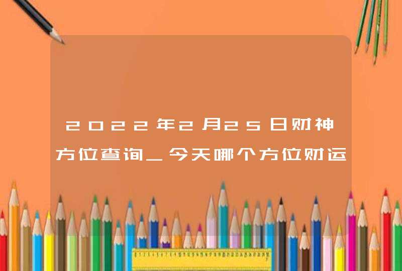 2022年2月25日财神方位查询_今天哪个方位财运好,第1张