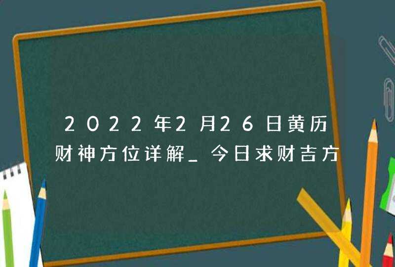 2022年2月26日黄历财神方位详解_今日求财吉方查询,第1张