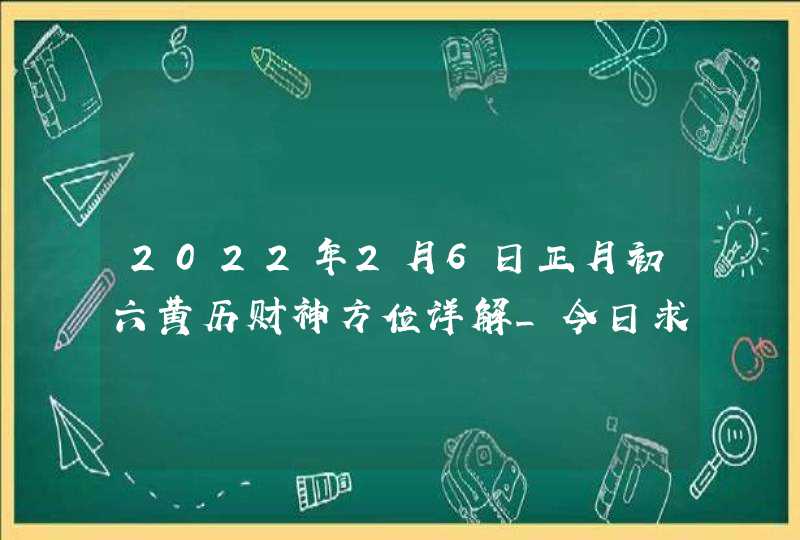 2022年2月6日正月初六黄历财神方位详解_今日求财吉方查询,第1张