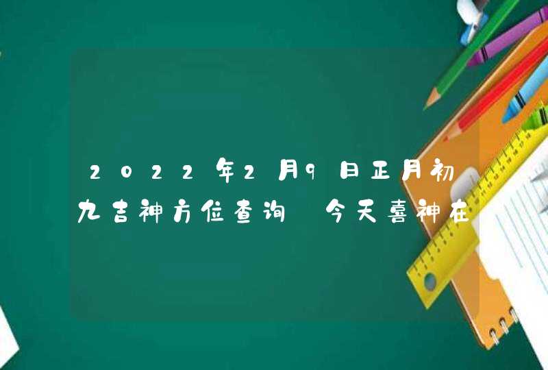 2022年2月9日正月初九吉神方位查询_今天喜神在哪方,第1张