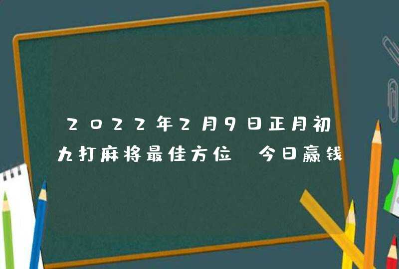 2022年2月9日正月初九打麻将最佳方位_今日赢钱选哪方,第1张