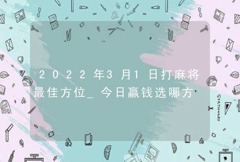 2022年3月1日打麻将最佳方位_今日赢钱选哪方,第1张