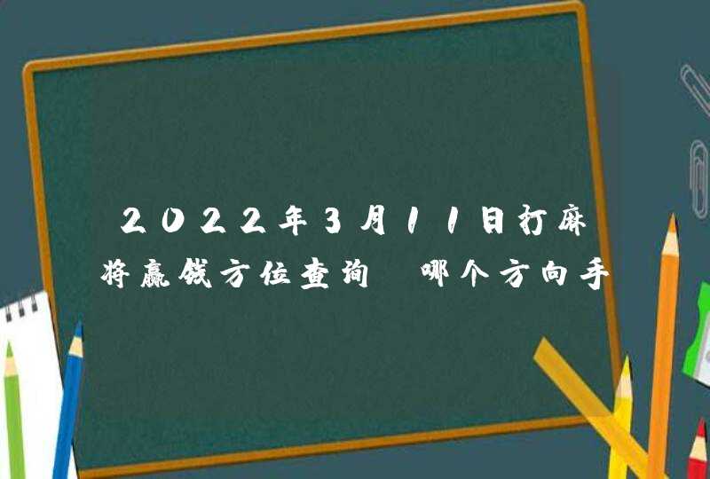 2022年3月11日打麻将赢钱方位查询_哪个方向手气佳,第1张