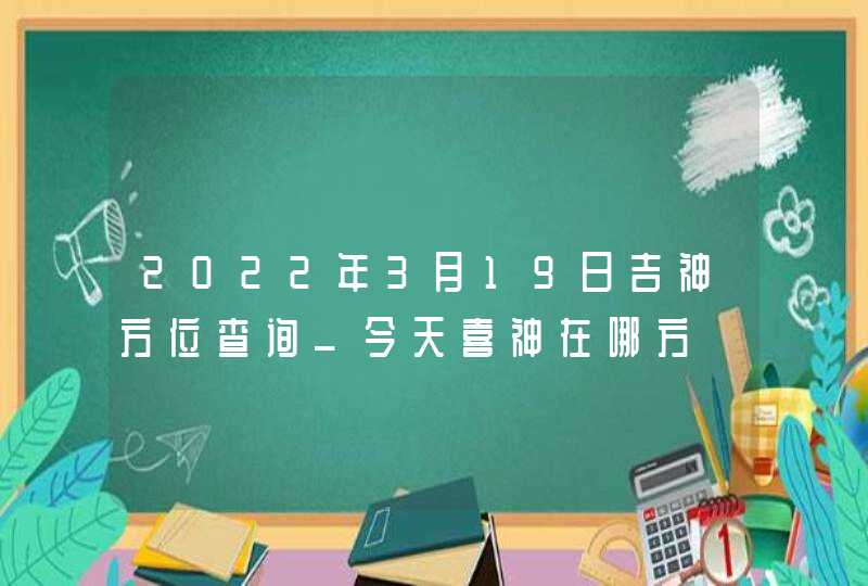 2022年3月19日吉神方位查询_今天喜神在哪方,第1张