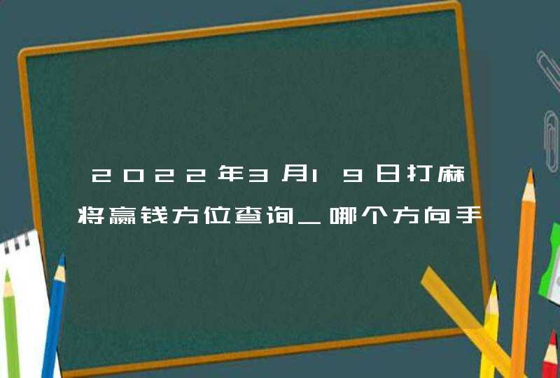 2022年3月19日打麻将赢钱方位查询_哪个方向手气佳,第1张