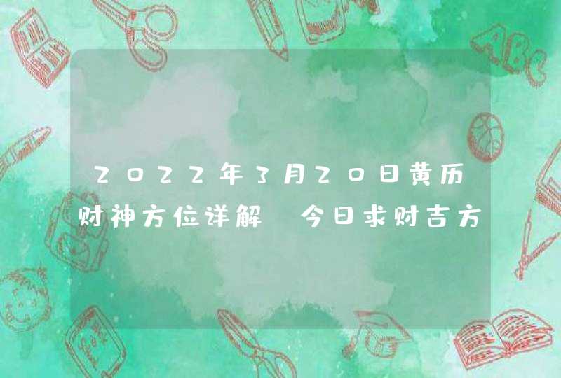 2022年3月20日黄历财神方位详解_今日求财吉方查询,第1张