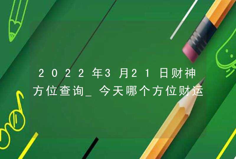 2022年3月21日财神方位查询_今天哪个方位财运好,第1张