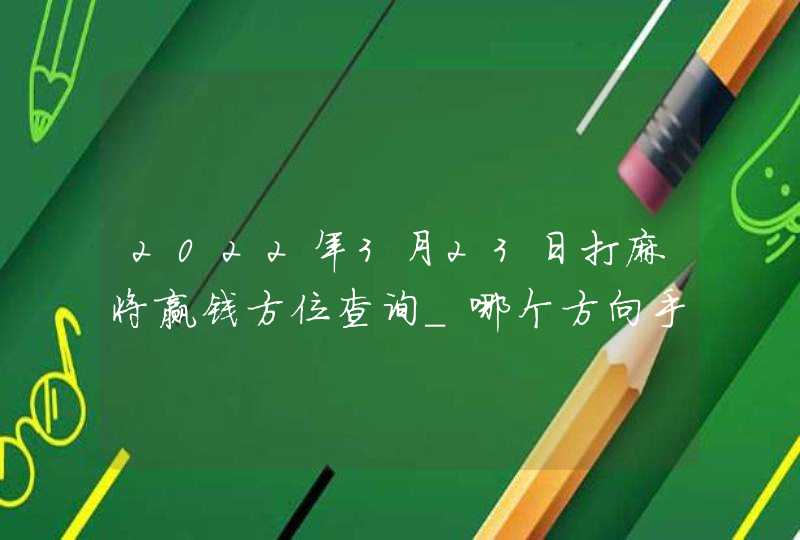 2022年3月23日打麻将赢钱方位查询_哪个方向手气佳,第1张