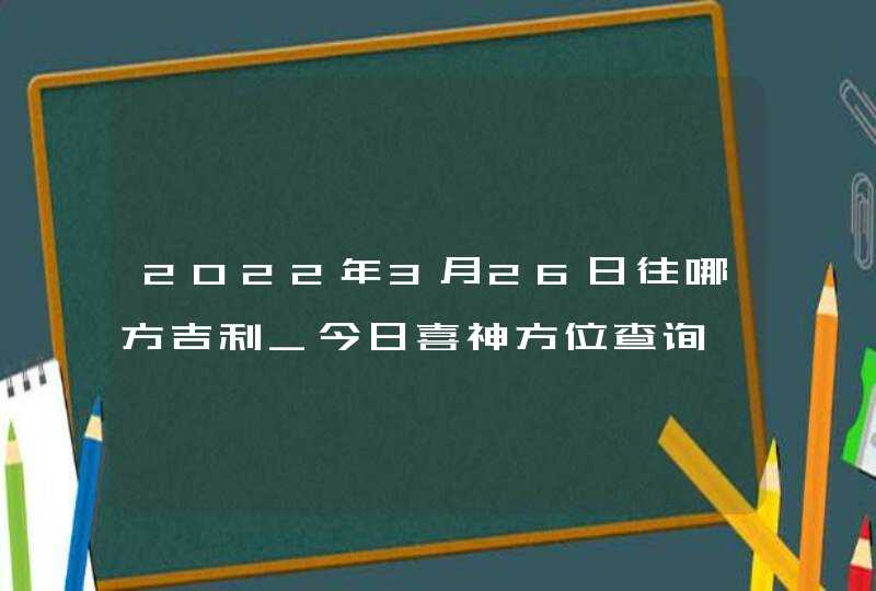 2022年3月26日往哪方吉利_今日喜神方位查询,第1张