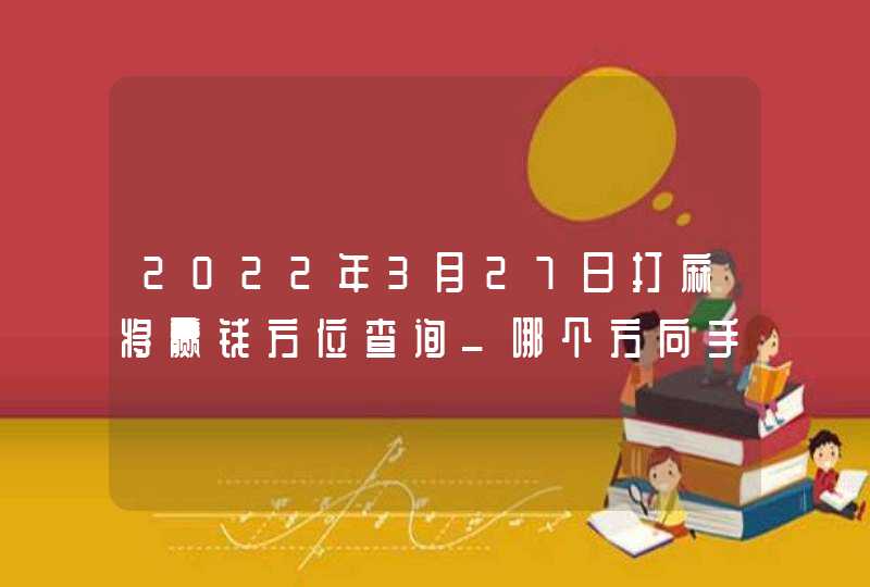 2022年3月27日打麻将赢钱方位查询_哪个方向手气佳,第1张