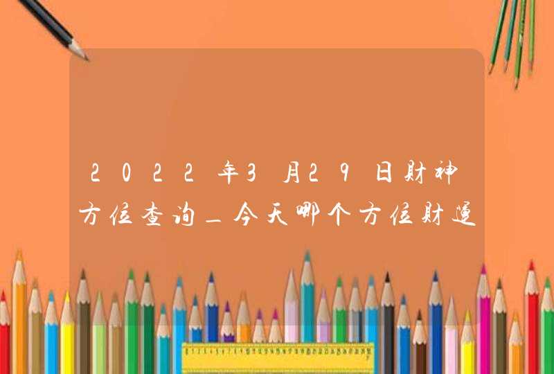 2022年3月29日财神方位查询_今天哪个方位财运好,第1张