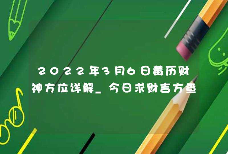 2022年3月6日黄历财神方位详解_今日求财吉方查询,第1张