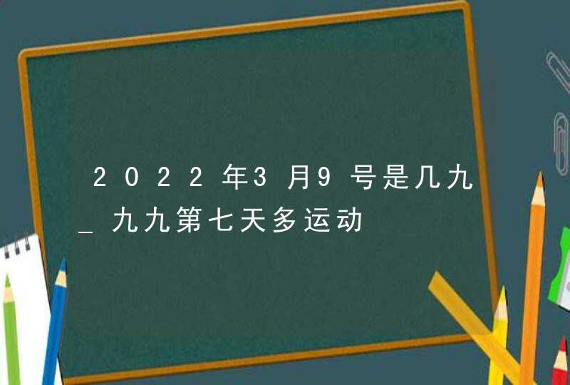 2022年3月9号是几九_九九第七天多运动,第1张