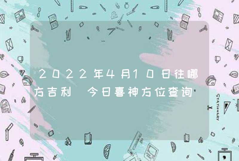 2022年4月10日往哪方吉利_今日喜神方位查询,第1张