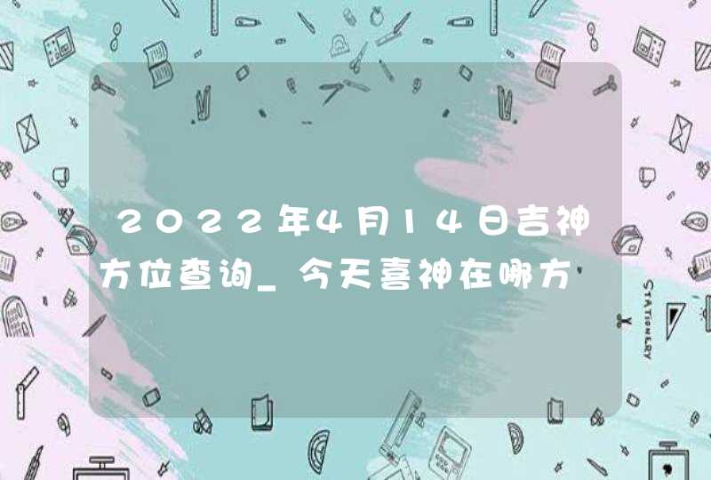 2022年4月14日吉神方位查询_今天喜神在哪方,第1张