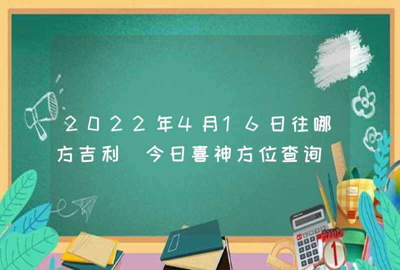 2022年4月16日往哪方吉利_今日喜神方位查询,第1张