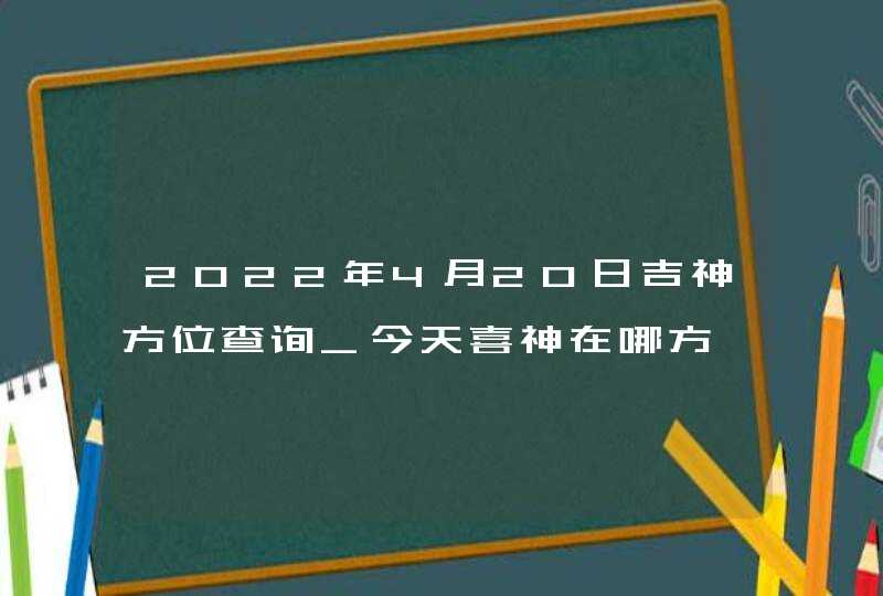 2022年4月20日吉神方位查询_今天喜神在哪方,第1张