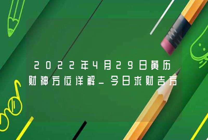 2022年4月29日黄历财神方位详解_今日求财吉方查询,第1张