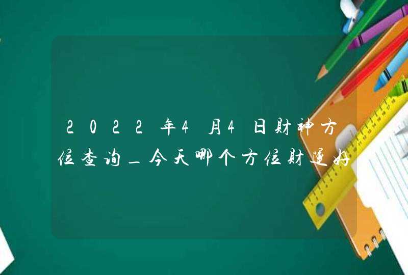 2022年4月4日财神方位查询_今天哪个方位财运好,第1张