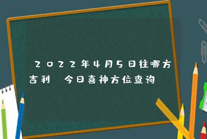 2022年4月5日往哪方吉利_今日喜神方位查询,第1张