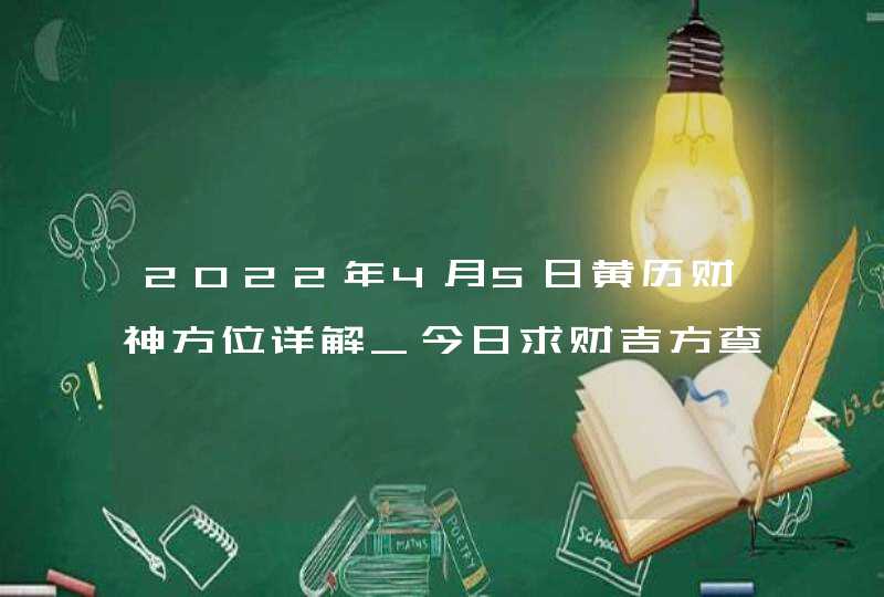2022年4月5日黄历财神方位详解_今日求财吉方查询,第1张