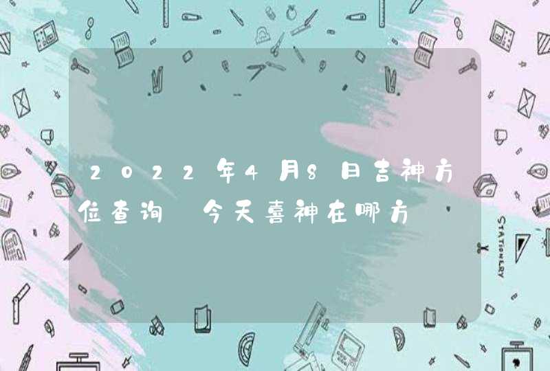 2022年4月8日吉神方位查询_今天喜神在哪方,第1张