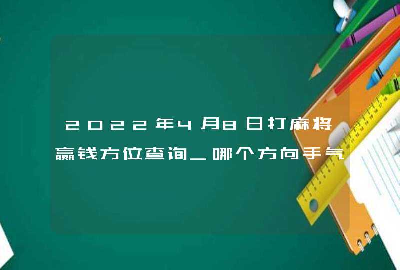 2022年4月8日打麻将赢钱方位查询_哪个方向手气佳,第1张