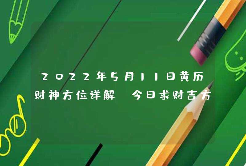 2022年5月11日黄历财神方位详解_今日求财吉方查询,第1张