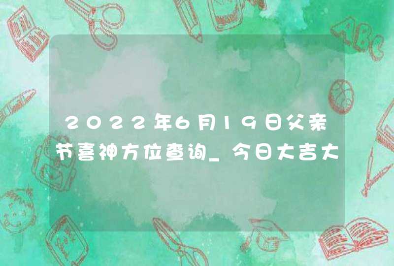 2022年6月19日父亲节喜神方位查询_今日大吉大利方向,第1张