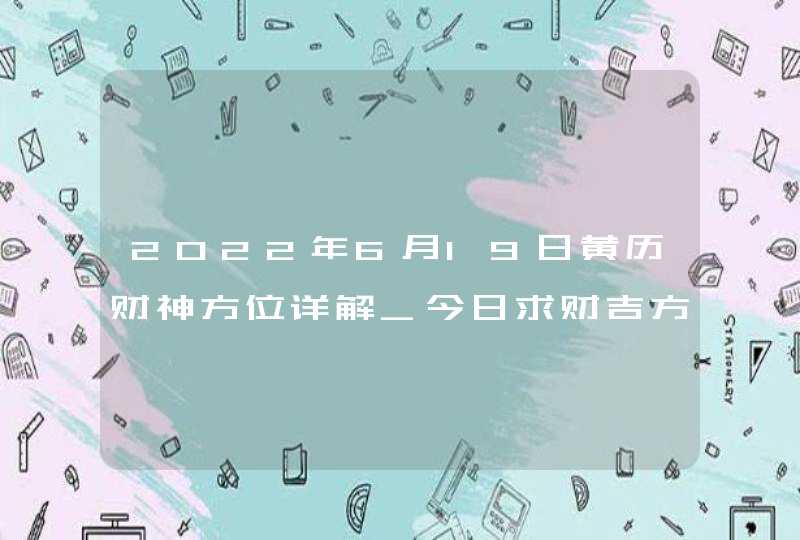 2022年6月19日黄历财神方位详解_今日求财吉方查询,第1张