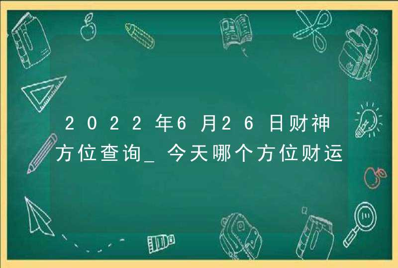 2022年6月26日财神方位查询_今天哪个方位财运好,第1张