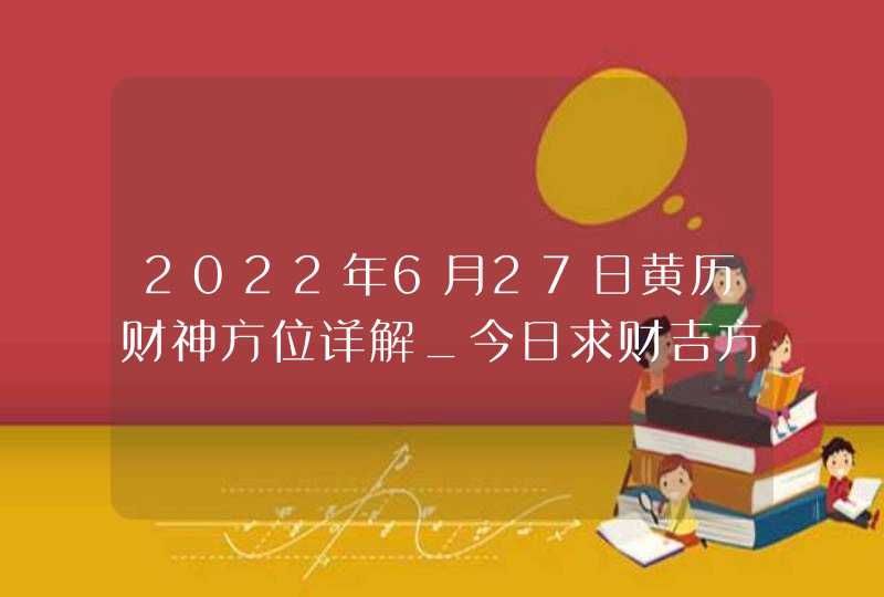 2022年6月27日黄历财神方位详解_今日求财吉方查询,第1张